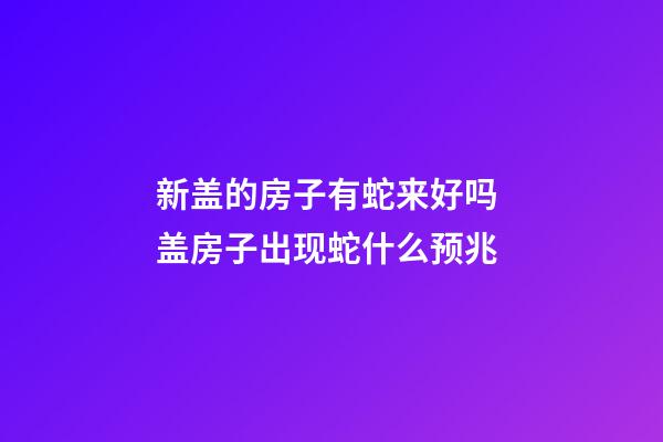新盖的房子有蛇来好吗 盖房子出现蛇什么预兆